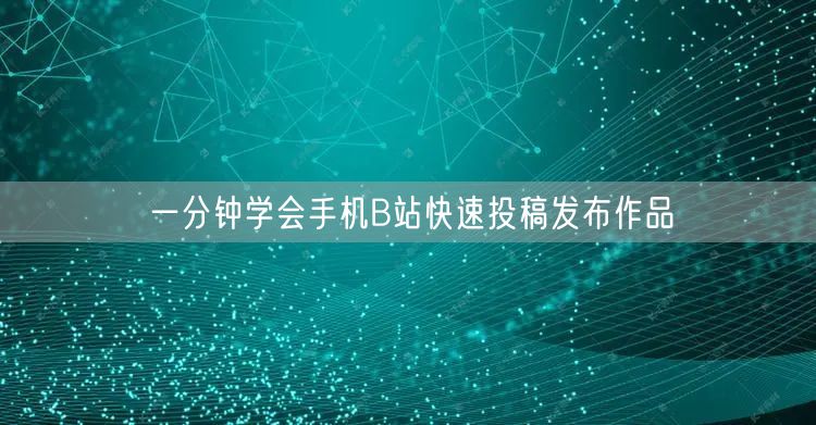 一分钟学会手机B站快速投稿发布作品