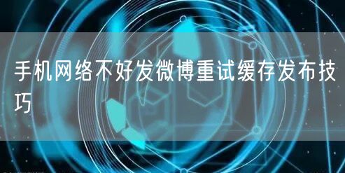 手机网络不好发微博重试缓存发布技巧