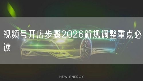 视频号开店步骤2026新规调整重点必读