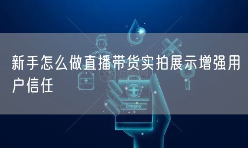 新手怎么做直播带货实拍展示增强用户信任