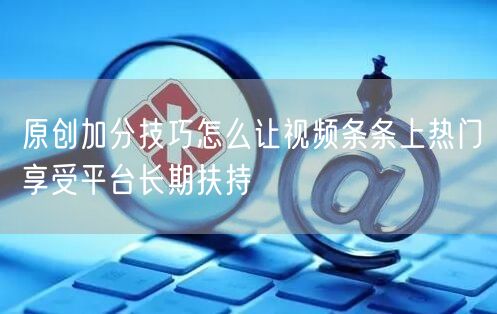 原创加分技巧怎么让视频条条上热门享受平台长期扶持