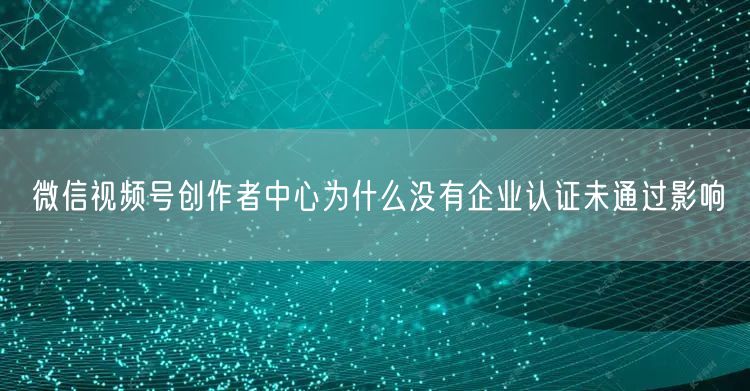 微信视频号创作者中心为什么没有企业认证未通过影响