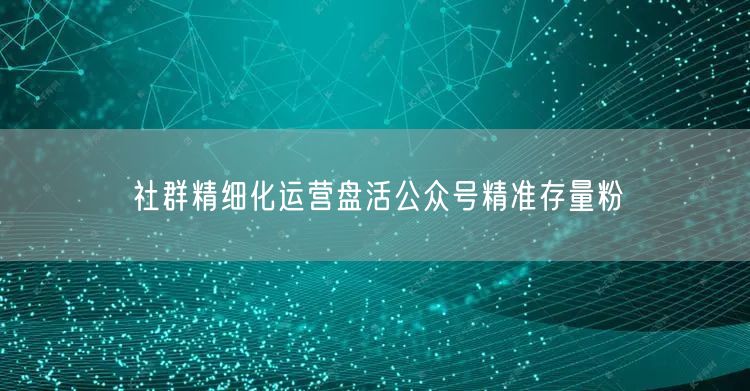 社群精细化运营盘活公众号精准存量粉