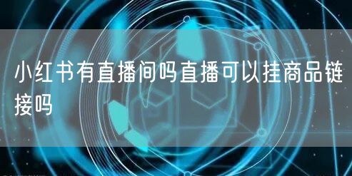 小红书有直播间吗直播可以挂商品链接吗