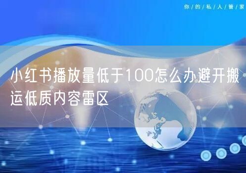 小红书播放量低于100怎么办避开搬运低质内容雷区