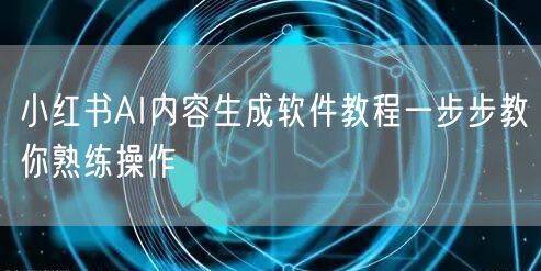 小红书AI内容生成软件教程一步步教你熟练操作