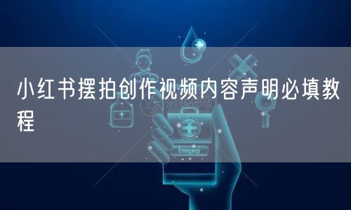 小红书摆拍创作视频内容声明必填教程