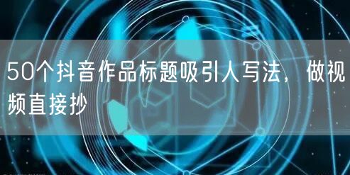 50个抖音作品标题吸引人写法，做视频直接抄