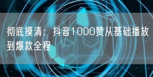 彻底摸清：抖音1000赞从基础播放到爆款全程