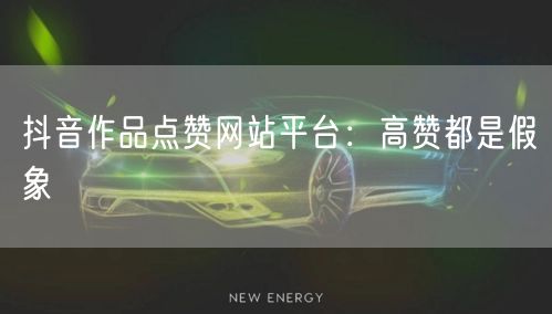 抖音作品点赞网站平台：高赞都是假象