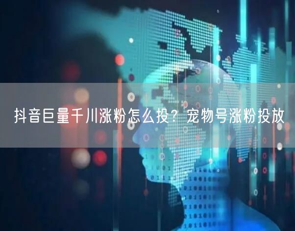 抖音巨量千川涨粉怎么投？宠物号涨粉投放