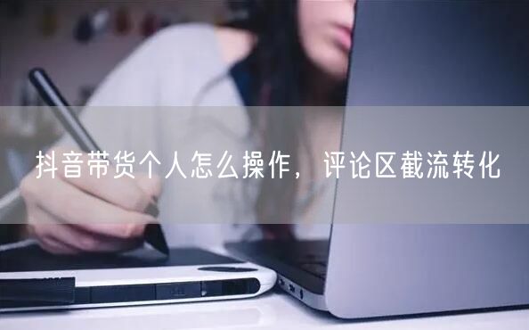 抖音带货个人怎么操作，评论区截流转化