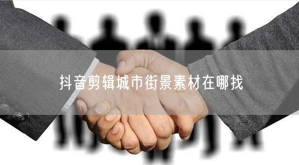 抖音剪辑城市街景素材在哪找