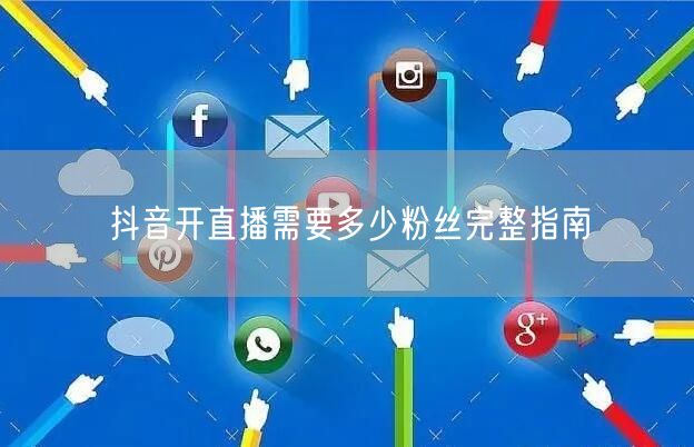 抖音开直播需要多少粉丝完整指南