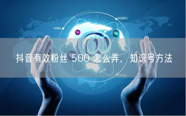 抖音有效粉丝 500 怎么弄，知识号方法