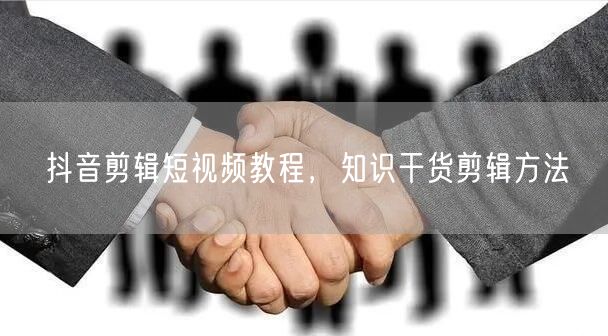 抖音剪辑短视频教程，知识干货剪辑方法