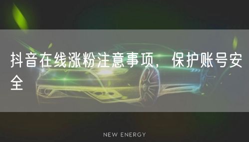抖音在线涨粉注意事项，保护账号安全