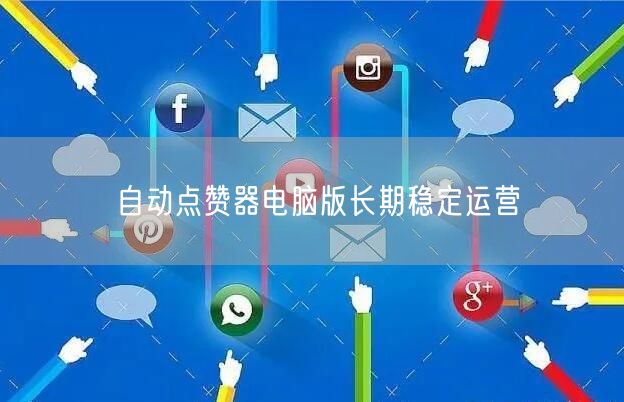 自动点赞器电脑版长期稳定运营