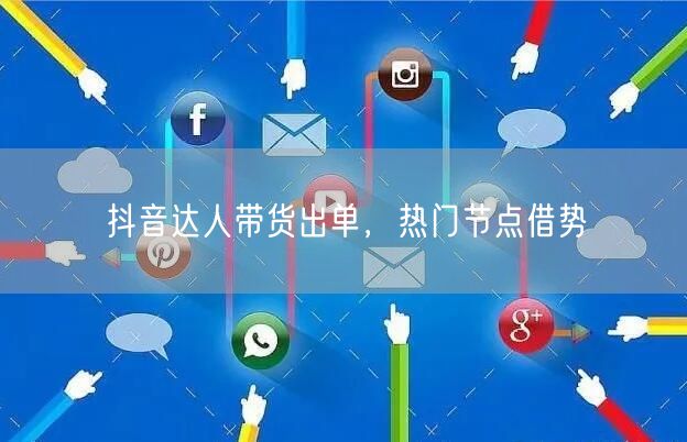 抖音达人带货出单，热门节点借势