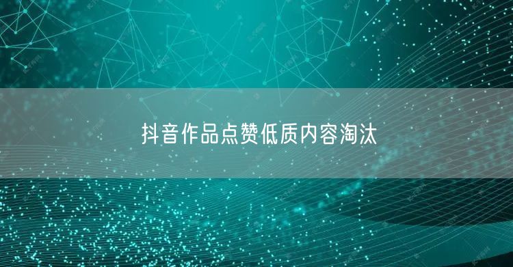 抖音作品点赞低质内容淘汰
