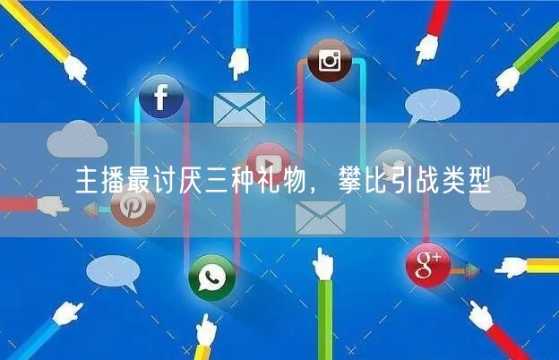 主播最讨厌三种礼物，攀比引战类型
