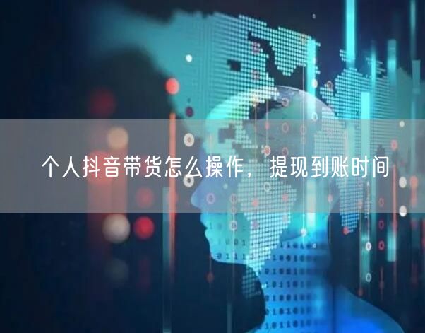 个人抖音带货怎么操作，提现到账时间