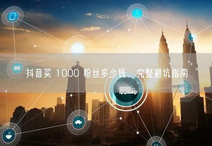 抖音买 1000 粉丝多少钱，完整避坑指南