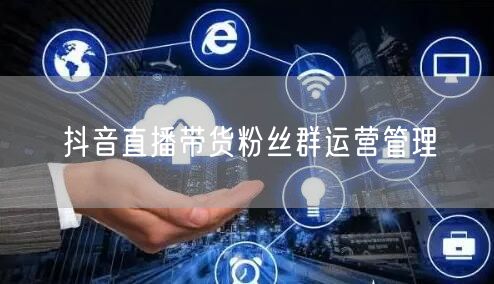 抖音直播带货粉丝群运营管理