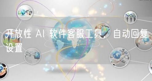 开放性 AI 软件客服工具，自动回复设置