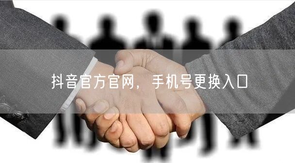 抖音官方官网，手机号更换入口