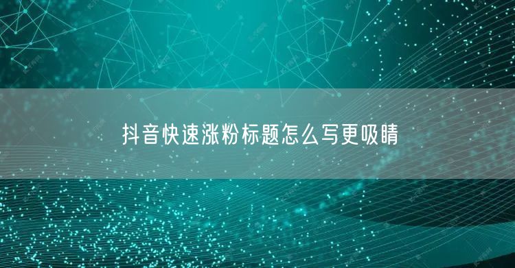 抖音快速涨粉标题怎么写更吸睛