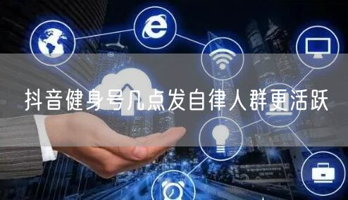 抖音健身号几点发自律人群更活跃