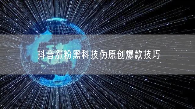 抖音涨粉黑科技伪原创爆款技巧