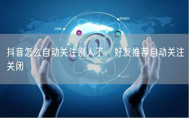 抖音怎么自动关注别人了，好友推荐自动关注关闭
