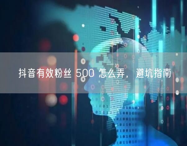 抖音有效粉丝 500 怎么弄，避坑指南