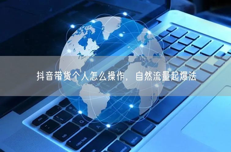 抖音带货个人怎么操作，自然流量起爆法