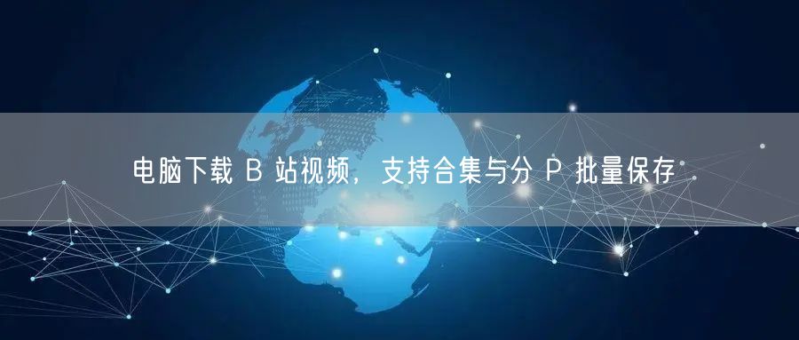 电脑下载 B 站视频，支持合集与分 P 批量保存