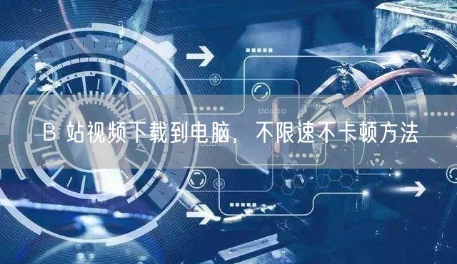 B 站视频下载到电脑，不限速不卡顿方法