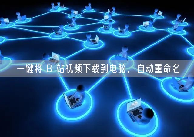 一键将 B 站视频下载到电脑，自动重命名