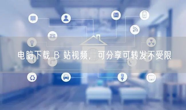 电脑下载 B 站视频，可分享可转发不受限