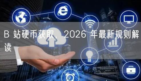 B 站硬币获取，2026 年最新规则解读