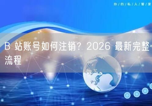 B 站账号如何注销？2026 最新完整流程
