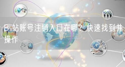 B 站账号注销入口在哪？快速找到并操作