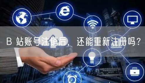 B 站账号注销后，还能重新注册吗？