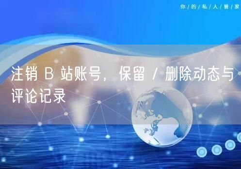 注销 B 站账号，保留 / 删除动态与评论记录