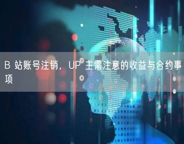 B 站账号注销，UP 主需注意的收益与合约事项