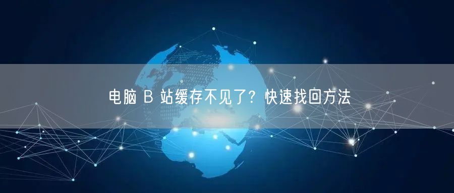 电脑 B 站缓存不见了？快速找回方法