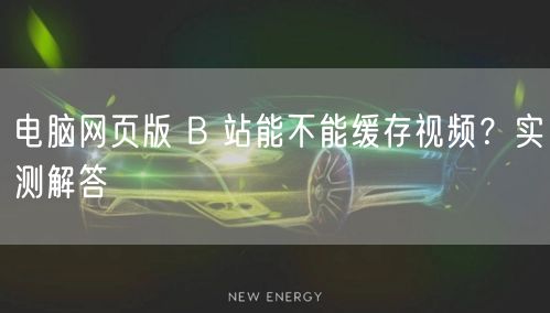 电脑网页版 B 站能不能缓存视频？实测解答