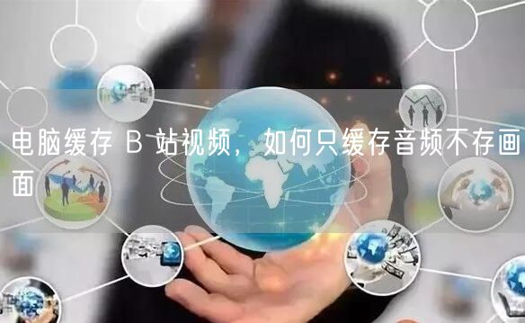 电脑缓存 B 站视频，如何只缓存音频不存画面