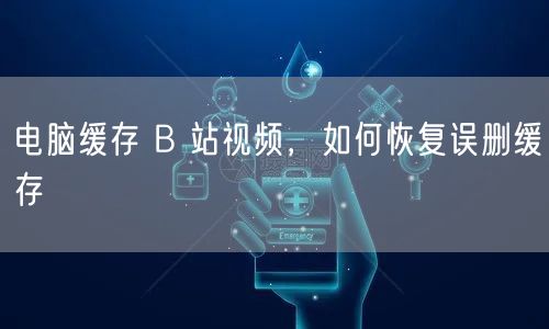 电脑缓存 B 站视频，如何恢复误删缓存
